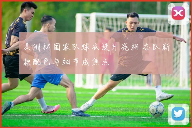 美洲杯国家队球衣设计亮相 各队新款配色与细节成焦点