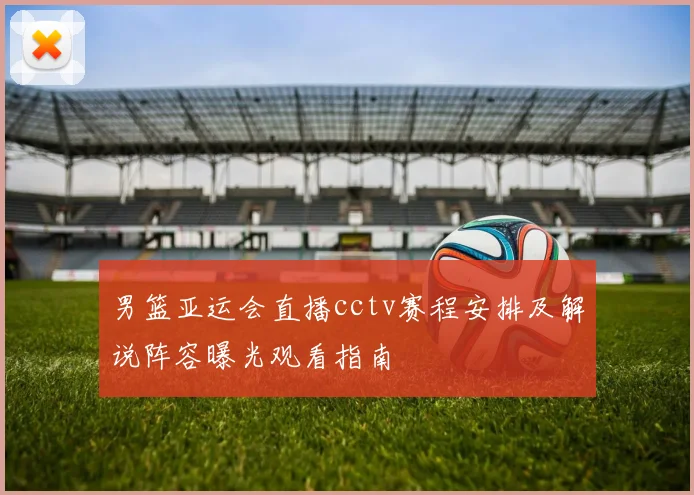 男篮亚运会直播cctv赛程安排及解说阵容曝光观看指南