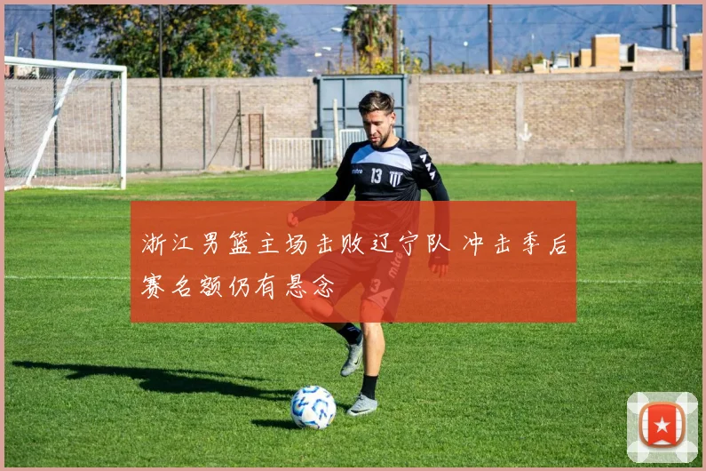 浙江男篮主场击败辽宁队 冲击季后赛名额仍有悬念