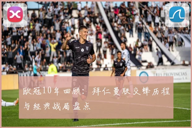 欧冠10年回顾：拜仁曼联交锋历程与经典战局盘点