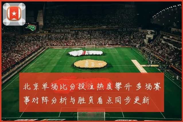北京单场比分投注热度攀升 多场赛事对阵分析与胜负看点同步更新