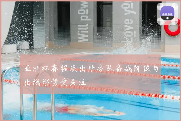 亚洲杯赛程表出炉各队备战阶段与出线形势受关注
