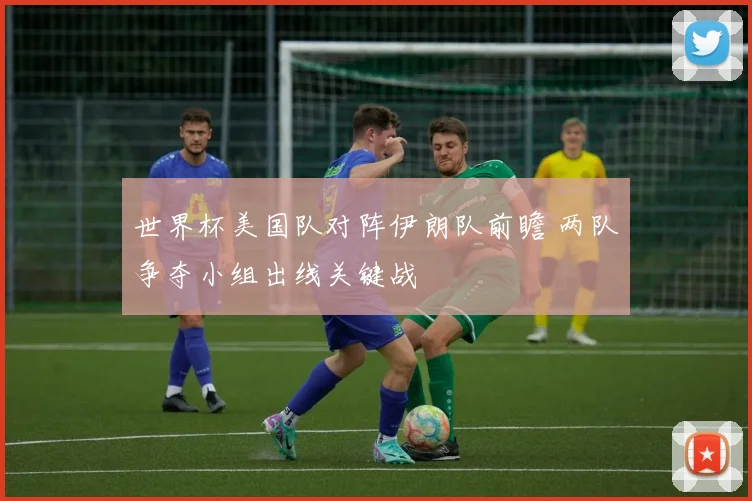 世界杯美国队对阵伊朗队前瞻 两队争夺小组出线关键战