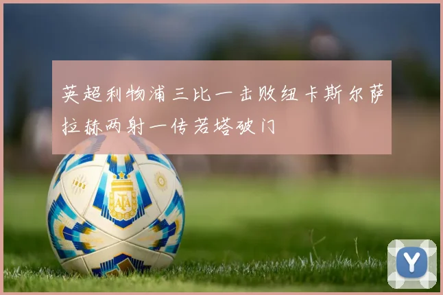 英超利物浦三比一击败纽卡斯尔萨拉赫两射一传若塔破门