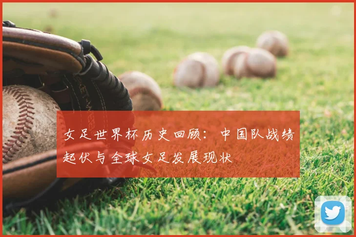女足世界杯历史回顾：中国队战绩起伏与全球女足发展现状