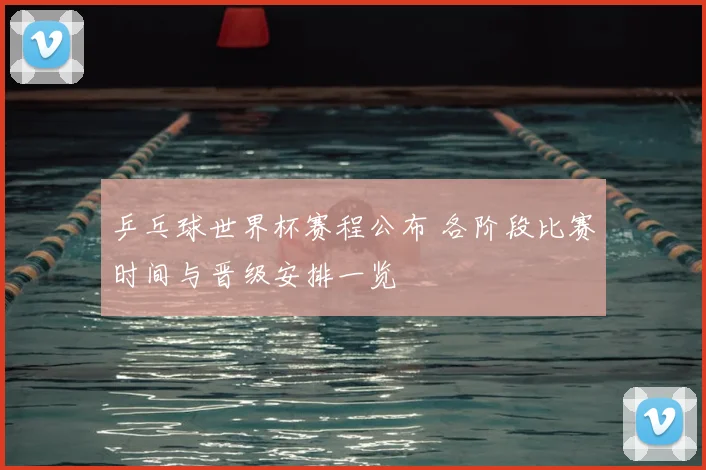 乒乓球世界杯赛程公布 各阶段比赛时间与晋级安排一览