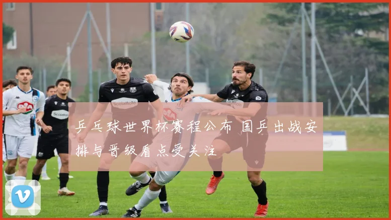 乒乓球世界杯赛程公布 国乒出战安排与晋级看点受关注