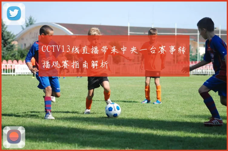 CCTV13线直播带来中央一台赛事转播观赛指南解析