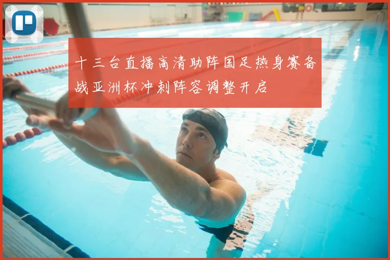 十三台直播高清助阵国足热身赛备战亚洲杯冲刺阵容调整开启