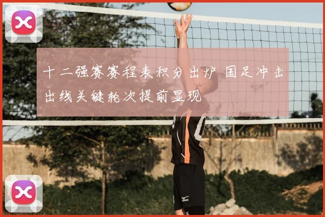 十二强赛赛程表积分出炉 国足冲击出线关键轮次提前显现