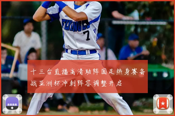 十三台直播高清助阵国足热身赛备战亚洲杯冲刺阵容调整开启