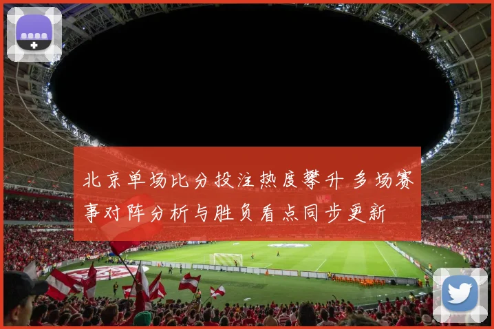 北京单场比分投注热度攀升 多场赛事对阵分析与胜负看点同步更新