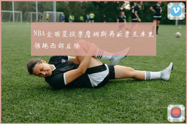 NBA全明星投票詹姆斯再获票王库里领跑西部后场