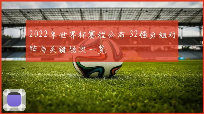 2022年世界杯赛程公布 32强分组对阵与关键场次一览