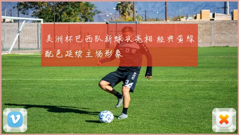 美洲杯巴西队新球衣亮相 经典黄绿配色延续主场形象