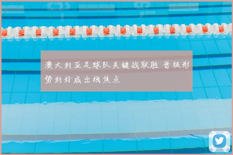 澳大利亚足球队关键战取胜 晋级形势利好成出线焦点