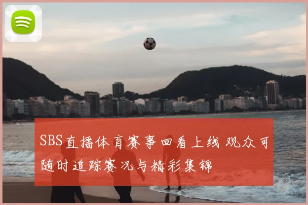 SBS直播体育赛事回看上线 观众可随时追踪赛况与精彩集锦