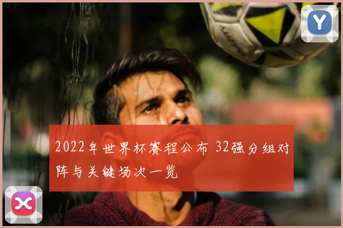 2022年世界杯赛程公布 32强分组对阵与关键场次一览