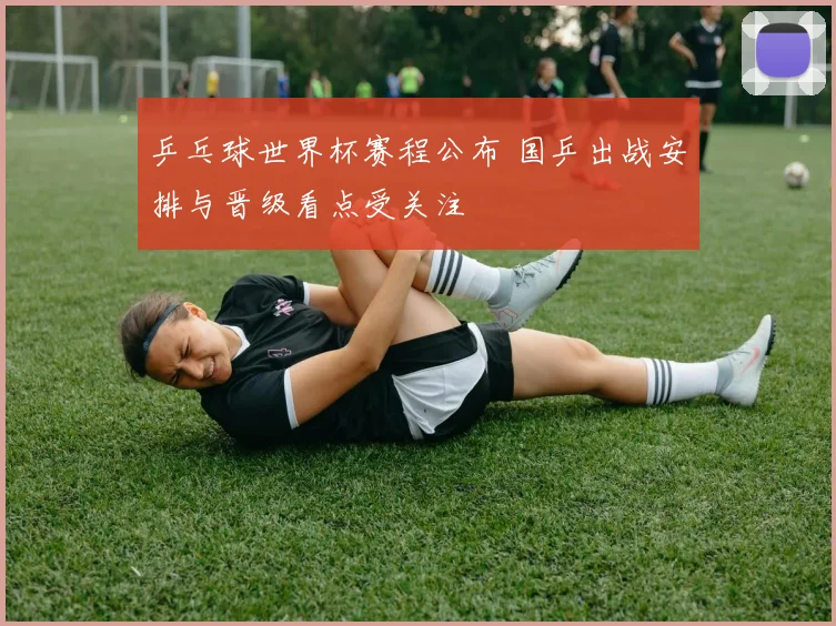 乒乓球世界杯赛程公布 国乒出战安排与晋级看点受关注