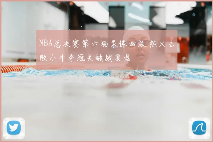 NBA总决赛第六场录像回放 热火击败小牛夺冠关键战复盘
