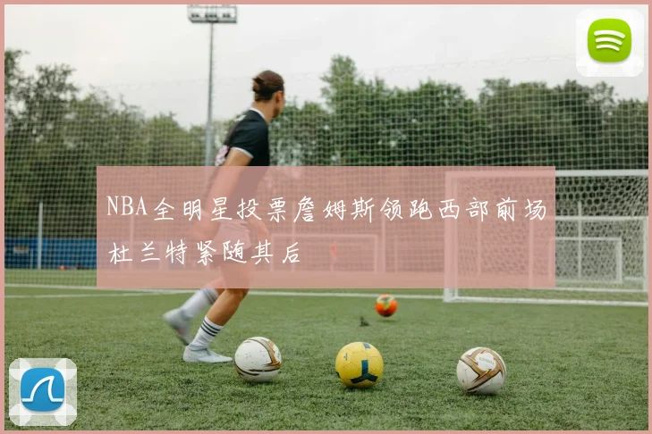 NBA全明星投票詹姆斯领跑西部前场杜兰特紧随其后