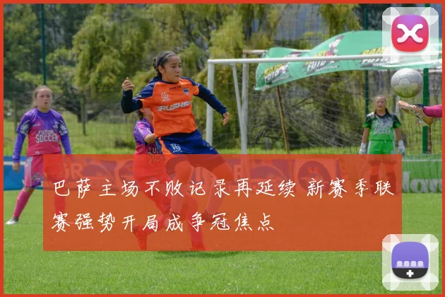 巴萨主场不败记录再延续 新赛季联赛强势开局成争冠焦点