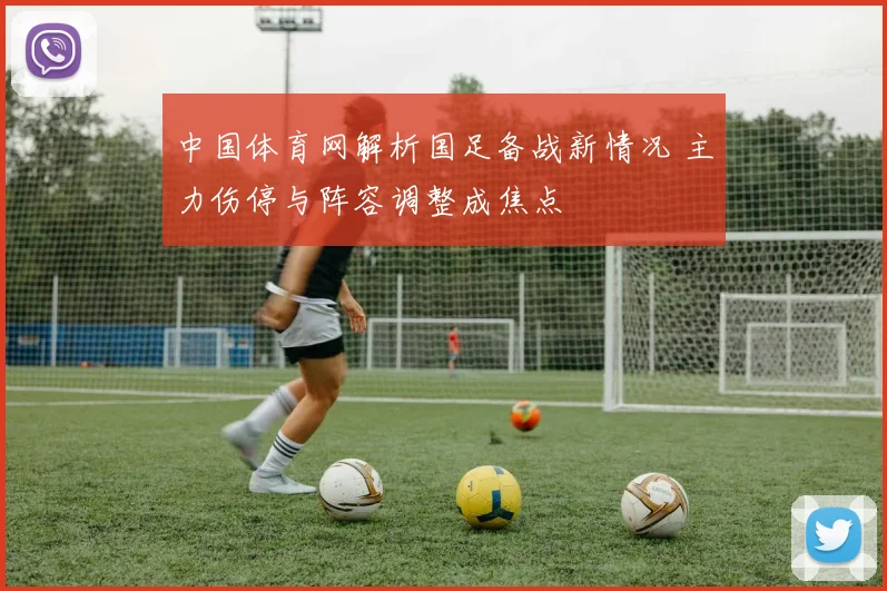 中国体育网解析国足备战新情况 主力伤停与阵容调整成焦点