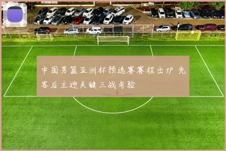 中国男篮亚洲杯预选赛赛程出炉 先客后主迎关键三战考验