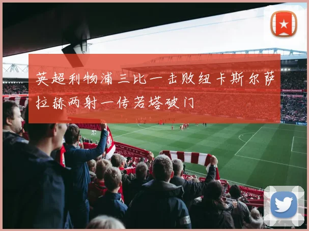 英超利物浦三比一击败纽卡斯尔萨拉赫两射一传若塔破门