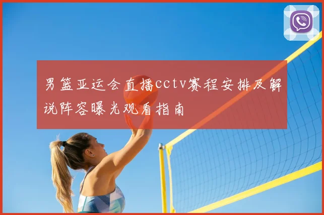男篮亚运会直播cctv赛程安排及解说阵容曝光观看指南