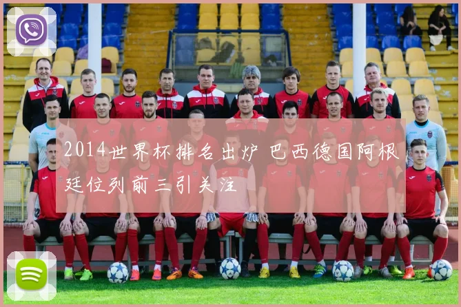 2014世界杯排名出炉 巴西德国阿根廷位列前三引关注