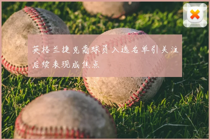 英格兰捷克裔球员入选名单引关注后续表现成焦点
