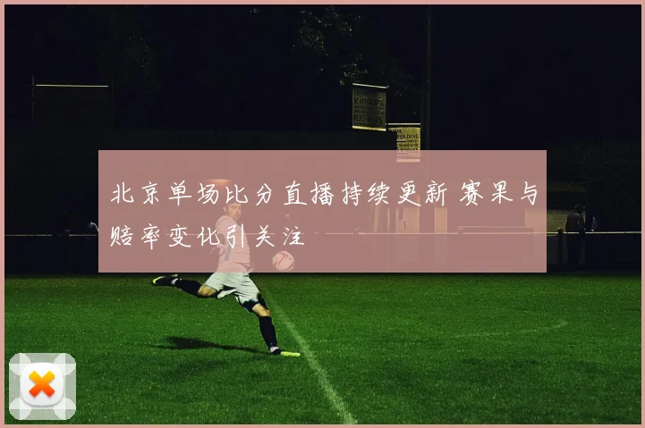 北京单场比分直播持续更新 赛果与赔率变化引关注