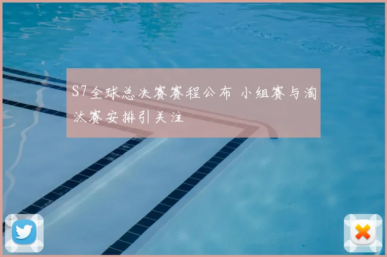 S7全球总决赛赛程公布 小组赛与淘汰赛安排引关注