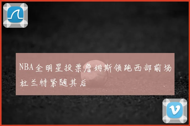 NBA全明星投票詹姆斯领跑西部前场杜兰特紧随其后