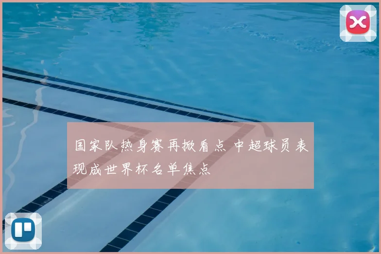 国家队热身赛再掀看点 中超球员表现成世界杯名单焦点