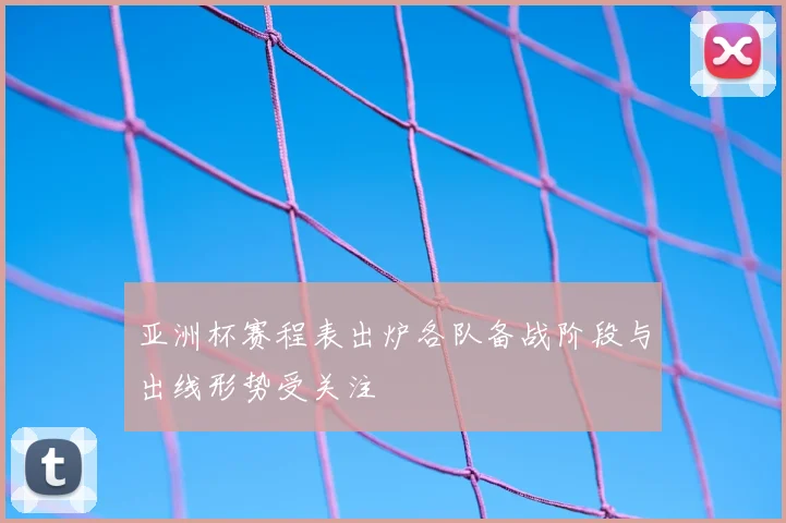 亚洲杯赛程表出炉各队备战阶段与出线形势受关注