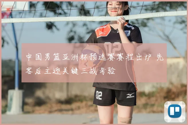 中国男篮亚洲杯预选赛赛程出炉 先客后主迎关键三战考验