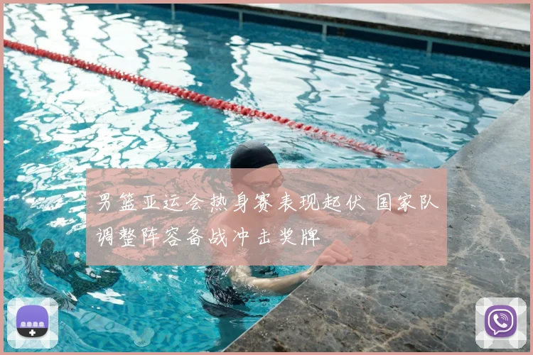 男篮亚运会热身赛表现起伏 国家队调整阵容备战冲击奖牌