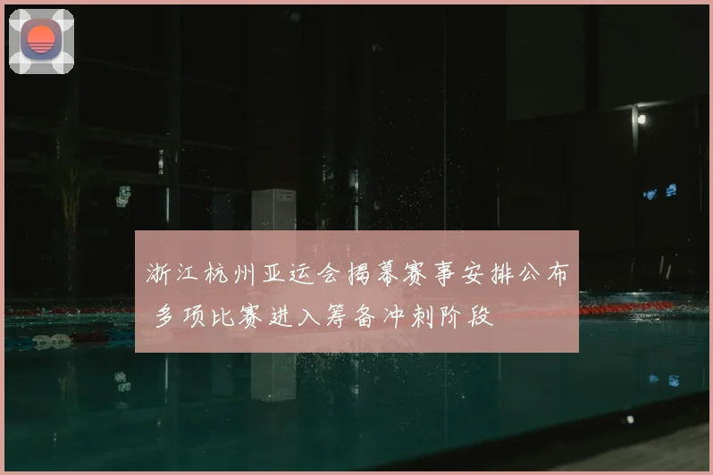 浙江杭州亚运会揭幕赛事安排公布 多项比赛进入筹备冲刺阶段
