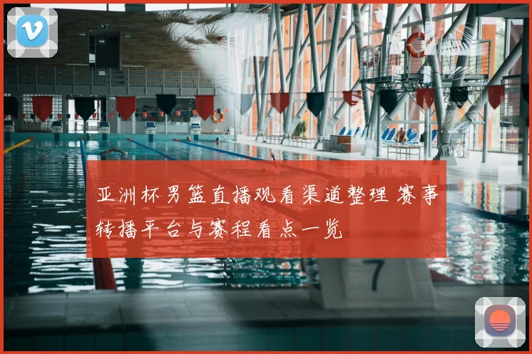 亚洲杯男篮直播观看渠道整理 赛事转播平台与赛程看点一览