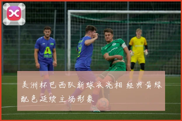 美洲杯巴西队新球衣亮相 经典黄绿配色延续主场形象