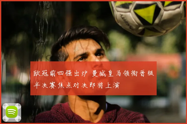 欧冠前四强出炉 曼城皇马领衔晋级半决赛焦点对决即将上演