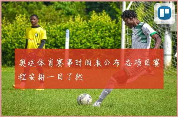 奥运体育赛事时间表公布 各项目赛程安排一目了然