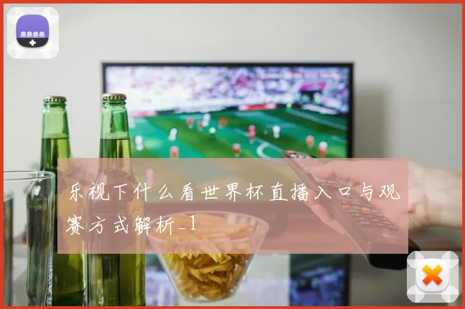 乐视下什么看世界杯直播入口与观赛方式解析_1