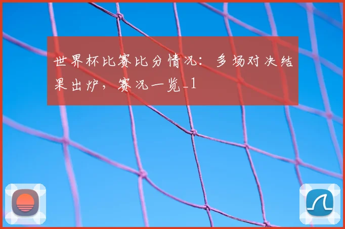 世界杯比赛比分情况：多场对决结果出炉，赛况一览_1