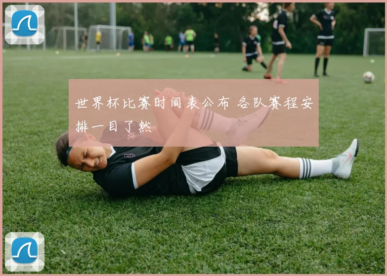 世界杯比赛时间表公布 各队赛程安排一目了然