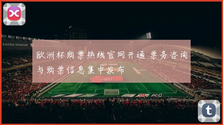 欧洲杯购票热线官网开通 票务咨询与购票信息集中发布