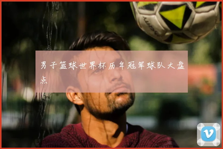 男子篮球世界杯历年冠军球队大盘点