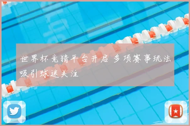 世界杯竞猜平台开启 多项赛事玩法吸引球迷关注